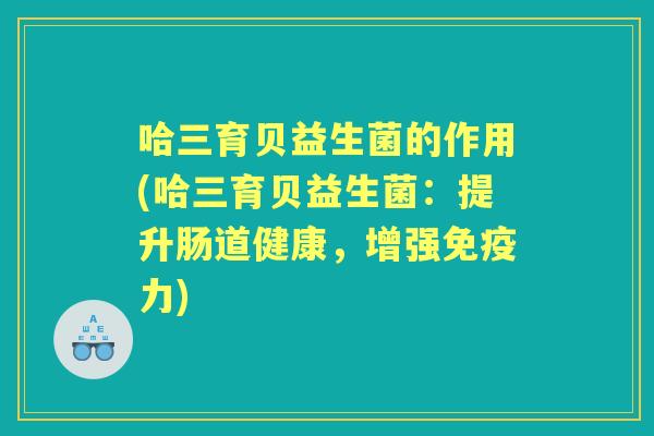 哈三育贝益生菌的作用(哈三育贝益生菌:提升肠道健康,增强力) 哈三育贝益生菌的作用(哈三育贝益生菌:提升肠道健康,增强力)
