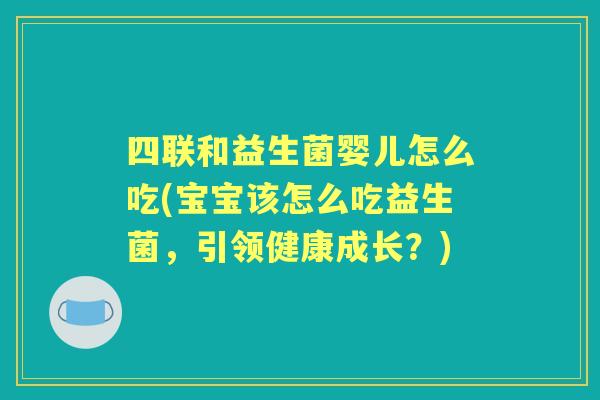 四联和益生菌婴儿怎么吃(宝宝该怎么吃益生菌,引领健康成长?) 四联和益生菌婴儿怎么吃(宝宝该怎么吃益生菌,引领健康成长?)