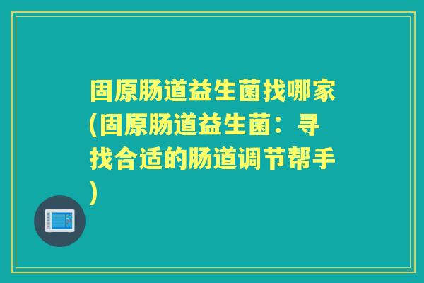固原肠道益生菌找哪家(固原肠道益生菌：寻找合适的肠道调节帮手)