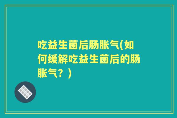 吃益生菌后肠(如何缓解吃益生菌后的肠?) 吃益生菌后肠(如何缓解吃益生菌后的肠?)