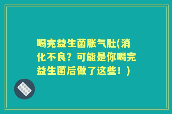喝完益生菌肚(?可能是你喝完益生菌后做了这些!) 喝完益生菌肚(?可能是你喝完益生菌后做了这些!)