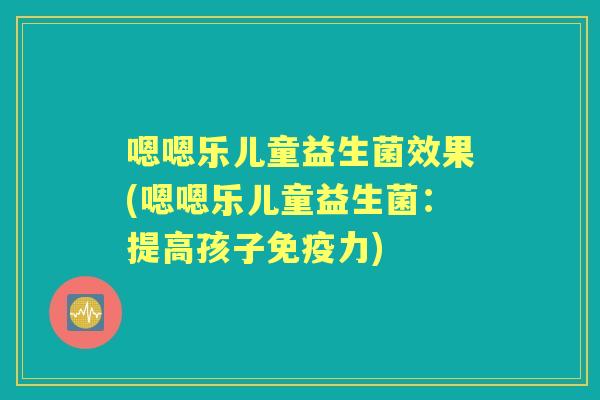 嗯嗯乐儿童益生菌效果(嗯嗯乐儿童益生菌：提高孩子力)