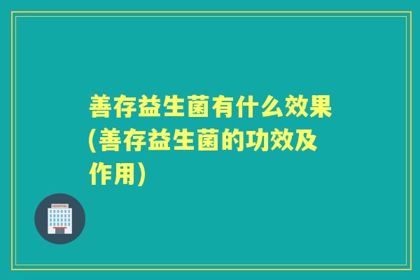 善存益生菌有什么效果(善存益生菌的功效及作用) 善存益生菌有什么效果(善存益生菌的功效及作用)