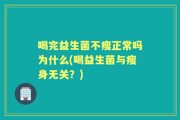 喝完益生菌不瘦正常吗为什么(喝益生菌与瘦身无关?) 喝完益生菌不瘦正常吗为什么(喝益生菌与瘦身无关?)