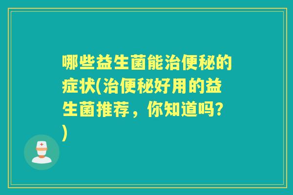 哪些益生菌能的症状(好用的益生菌推荐,你知道吗?) 哪些益生菌能的症状(好用的益生菌推荐,你知道吗?)