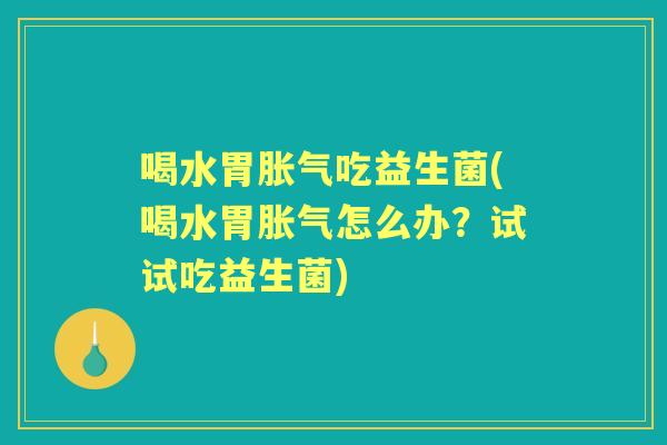 喝水胃吃益生菌(喝水胃怎么办?试试吃益生菌) 喝水胃吃益生菌(喝水胃怎么办?试试吃益生菌)