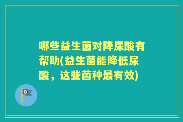 哪些益生菌对降尿酸有帮助(益生菌能降低尿酸,这些菌种有效) 哪些益生菌对降尿酸有帮助(益生菌能降低尿酸,这些菌种有效)