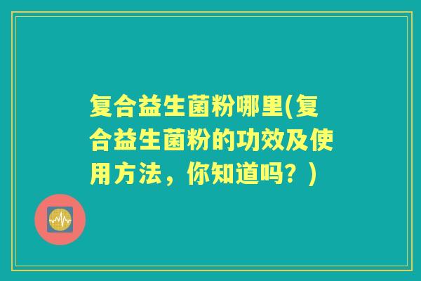 复合益生菌粉哪里(复合益生菌粉的功效及使用方法,你知道吗?) 复合益生菌粉哪里(复合益生菌粉的功效及使用方法,你知道吗?)