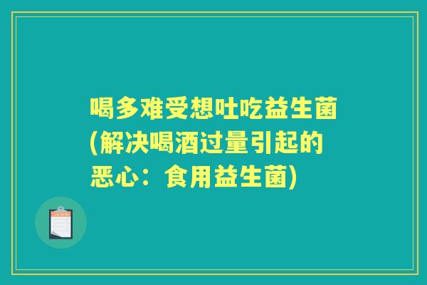 喝多难受想吐吃益生菌(解决喝酒过量引起的恶心：食用益生菌)