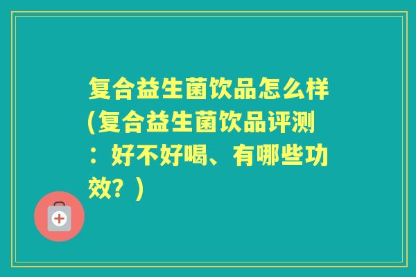 复合益生菌饮品怎么样(复合益生菌饮品评测:好不好喝、有哪些功效?) 复合益生菌饮品怎么样(复合益生菌饮品评测:好不好喝、有哪些功效?)
