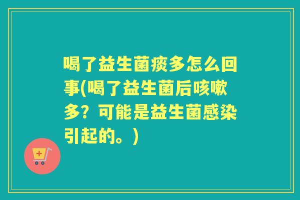 喝了益生菌痰多怎么回事(喝了益生菌后多？可能是益生菌引起的。)