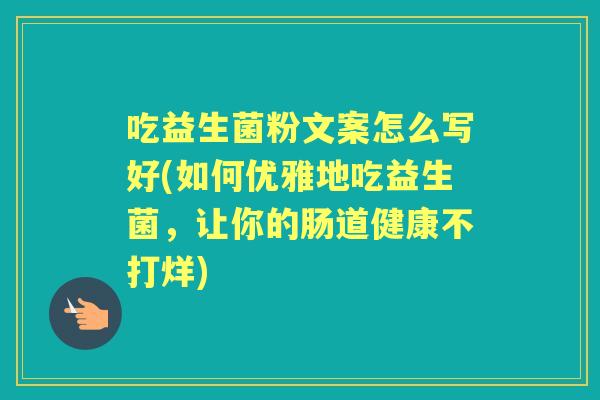 吃益生菌粉文案怎么写好(如何优雅地吃益生菌,让你的肠道健康不打烊) 吃益生菌粉文案怎么写好(如何优雅地吃益生菌,让你的肠道健康不打烊)