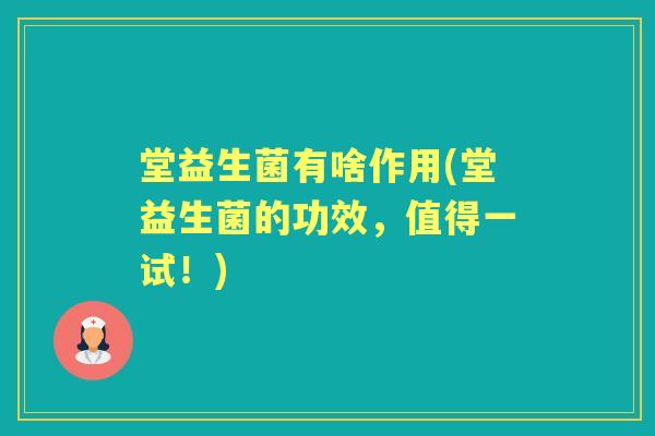 堂益生菌有啥作用(堂益生菌的功效，值得一试！)
