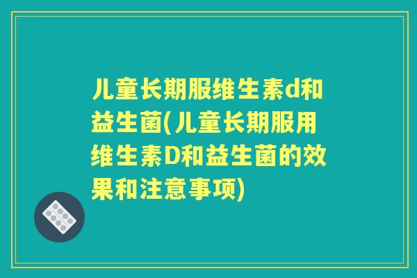 儿童长期服维生素d和益生菌(儿童长期服用维生素D和益生菌的效果和注意事项) 儿童长期服维生素d和益生菌(儿童长期服用维生素D和益生菌的效果和注意事项)