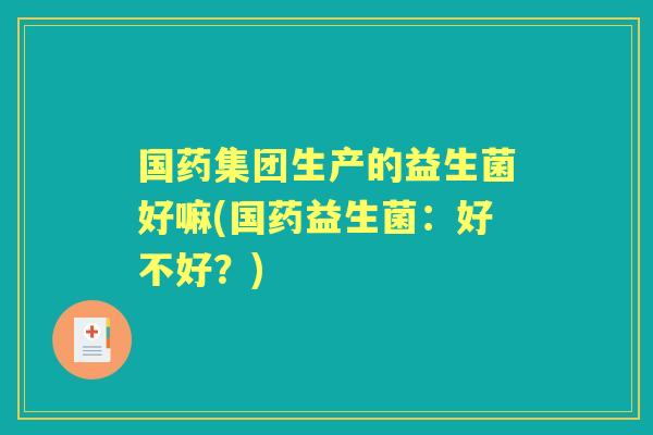 国药集团生产的益生菌好嘛(国药益生菌:好不好?) 国药集团生产的益生菌好嘛(国药益生菌:好不好?)