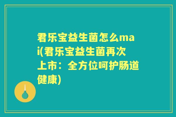 君乐宝益生菌怎么mai(君乐宝益生菌再次上市:全方位呵护肠道健康) 君乐宝益生菌怎么mai(君乐宝益生菌再次上市:全方位呵护肠道健康)