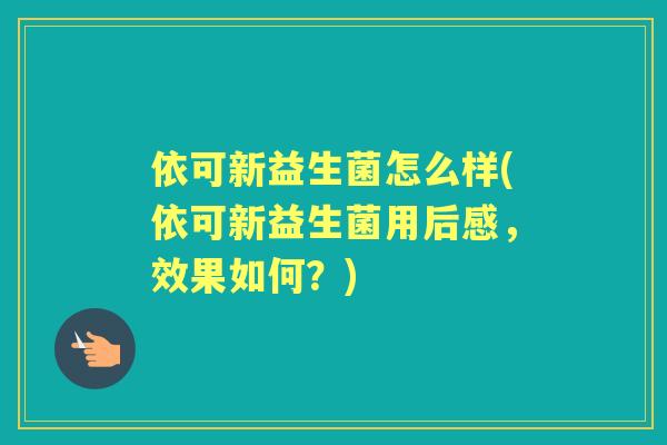 依可新益生菌怎么样(依可新益生菌用后感，效果如何？)
