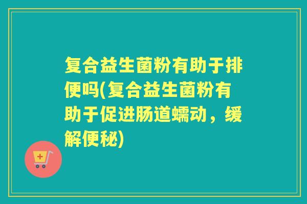 复合益生菌粉有助于排便吗(复合益生菌粉有助于促进肠道蠕动,缓解) 复合益生菌粉有助于排便吗(复合益生菌粉有助于促进肠道蠕动,缓解)