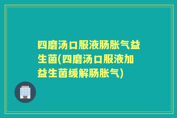 四磨汤口服液肠益生菌(四磨汤口服液加益生菌缓解肠) 四磨汤口服液肠益生菌(四磨汤口服液加益生菌缓解肠)