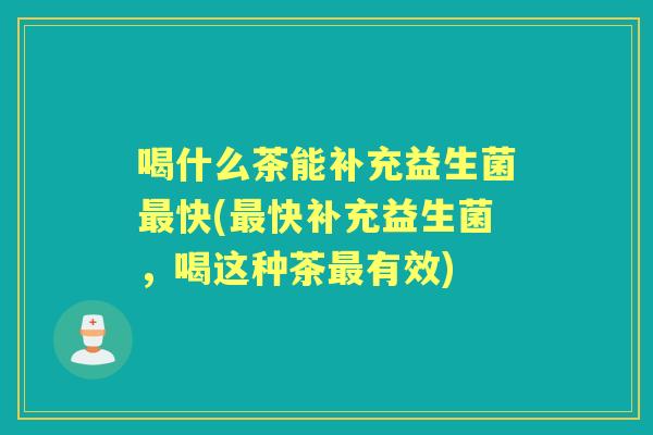喝什么茶能补充益生菌快(快补充益生菌,喝这种茶有效) 喝什么茶能补充益生菌快(快补充益生菌,喝这种茶有效)