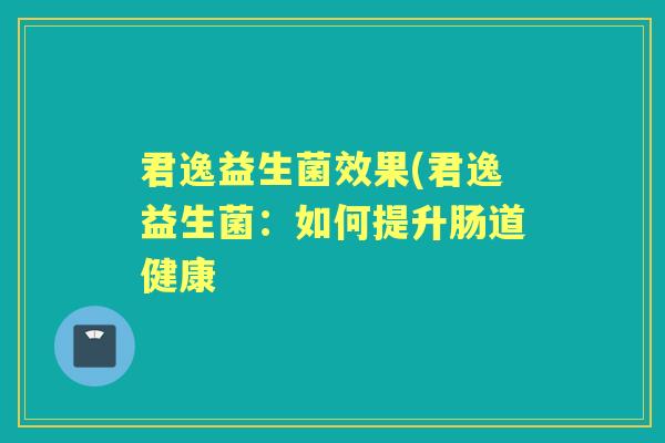 君逸益生菌效果(君逸益生菌：如何提升肠道健康