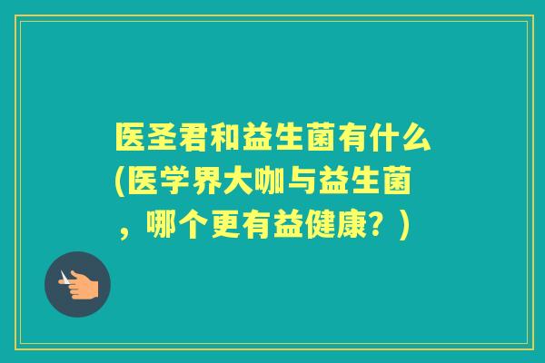 医圣君和益生菌有什么(医学界大咖与益生菌,哪个更有益健康?) 医圣君和益生菌有什么(医学界大咖与益生菌,哪个更有益健康?)