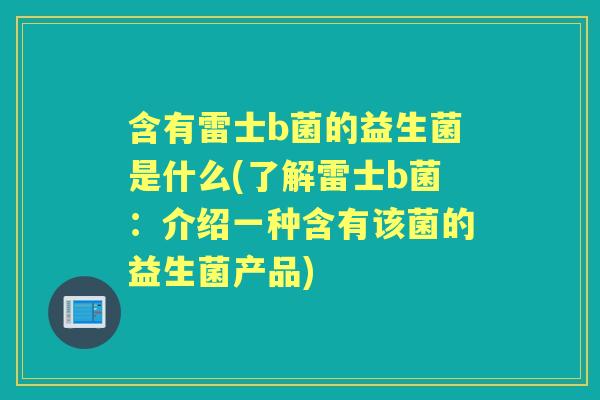 含有雷士b菌的益生菌是什么(了解雷士b菌:介绍一种含有该菌的益生菌产品) 含有雷士b菌的益生菌是什么(了解雷士b菌:介绍一种含有该菌的益生菌产品)