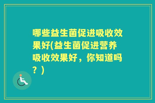 哪些益生菌促进吸收效果好(益生菌促进营养吸收效果好,你知道吗?) 哪些益生菌促进吸收效果好(益生菌促进营养吸收效果好,你知道吗?)