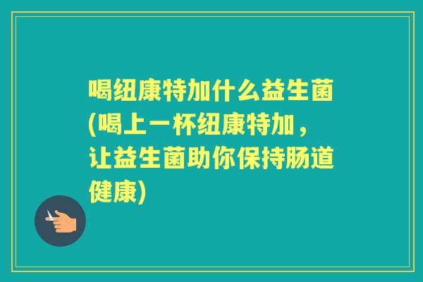 喝纽康特加什么益生菌(喝上一杯纽康特加,让益生菌助你保持肠道健康) 喝纽康特加什么益生菌(喝上一杯纽康特加,让益生菌助你保持肠道健康)