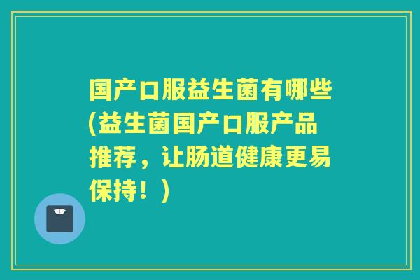 国产口服益生菌有哪些(益生菌国产口服产品推荐,让肠道健康更易保持!) 国产口服益生菌有哪些(益生菌国产口服产品推荐,让肠道健康更易保持!)