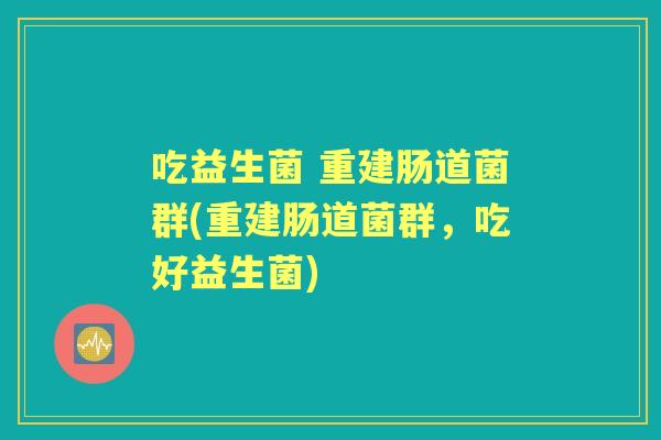 吃益生菌 重建肠道菌群(重建肠道菌群,吃好益生菌) 吃益生菌 重建肠道菌群(重建肠道菌群,吃好益生菌)