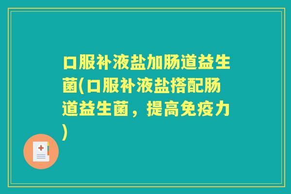 口服补液盐加肠道益生菌(口服补液盐搭配肠道益生菌，提高力)