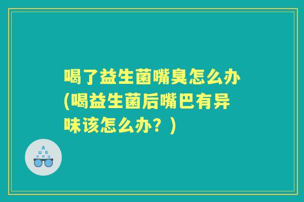 喝了益生菌嘴臭怎么办(喝益生菌后嘴巴有异味该怎么办?) 喝了益生菌嘴臭怎么办(喝益生菌后嘴巴有异味该怎么办?)