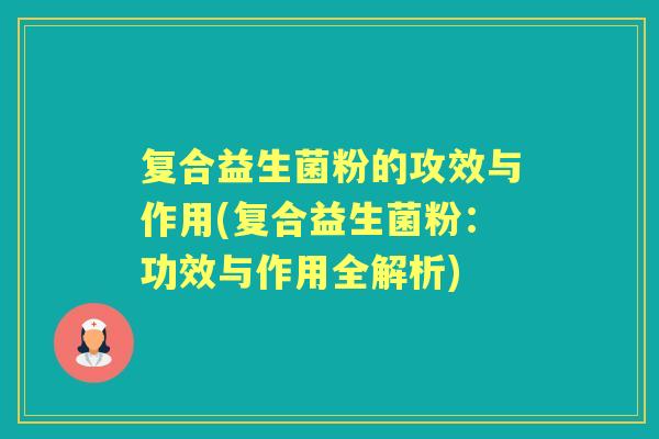 复合益生菌粉的攻效与作用(复合益生菌粉:功效与作用全解析) 复合益生菌粉的攻效与作用(复合益生菌粉:功效与作用全解析)