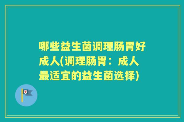 哪些益生菌调理肠胃好成人(调理肠胃:成人适宜的益生菌选择) 哪些益生菌调理肠胃好成人(调理肠胃:成人适宜的益生菌选择)