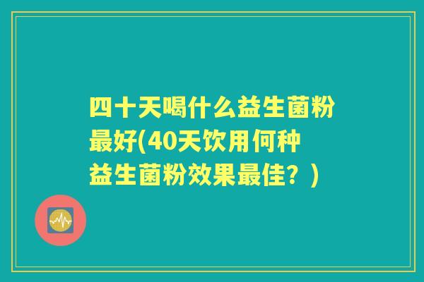 四十天喝什么益生菌粉好(40天饮用何种益生菌粉效果佳?) 四十天喝什么益生菌粉好(40天饮用何种益生菌粉效果佳?)