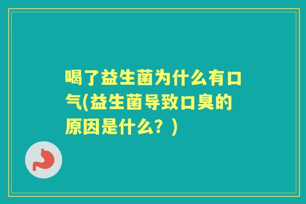 喝了益生菌为什么有口气(益生菌导致的原因是什么？)