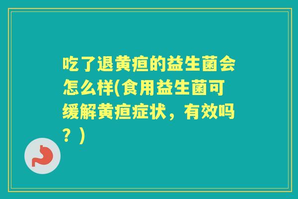 吃了退黄疸的益生菌会怎么样(食用益生菌可缓解黄疸症状,有效吗?) 吃了退黄疸的益生菌会怎么样(食用益生菌可缓解黄疸症状,有效吗?)