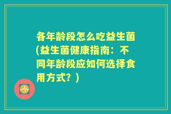 各年龄段怎么吃益生菌(益生菌健康指南:不同年龄段应如何选择食用方式?) 各年龄段怎么吃益生菌(益生菌健康指南:不同年龄段应如何选择食用方式?)