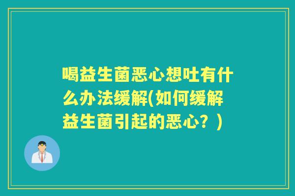 喝益生菌恶心想吐有什么办法缓解(如何缓解益生菌引起的恶心?) 喝益生菌恶心想吐有什么办法缓解(如何缓解益生菌引起的恶心?)