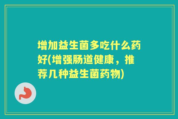 增加益生菌多吃什么药好(增强肠道健康,推荐几种益生菌) 增加益生菌多吃什么药好(增强肠道健康,推荐几种益生菌)