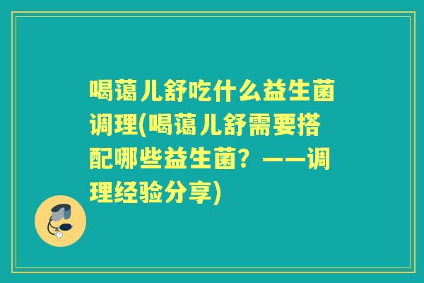 喝蔼儿舒吃什么益生菌调理(喝蔼儿舒需要搭配哪些益生菌?——调理经验分享) 喝蔼儿舒吃什么益生菌调理(喝蔼儿舒需要搭配哪些益生菌?——调理经验分享)