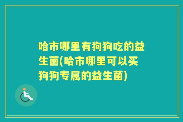 哈市哪里有狗狗吃的益生菌(哈市哪里可以买狗狗专属的益生菌) 哈市哪里有狗狗吃的益生菌(哈市哪里可以买狗狗专属的益生菌)