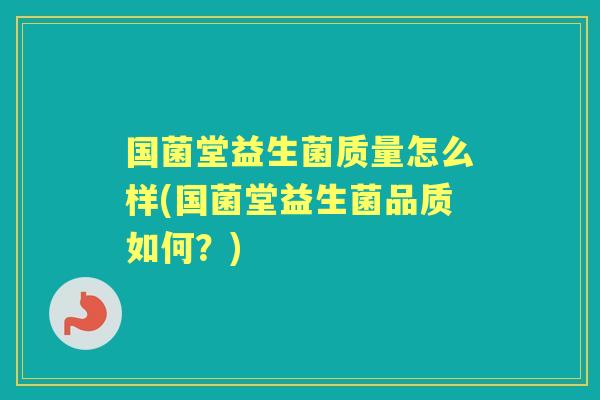国菌堂益生菌质量怎么样(国菌堂益生菌品质如何？)