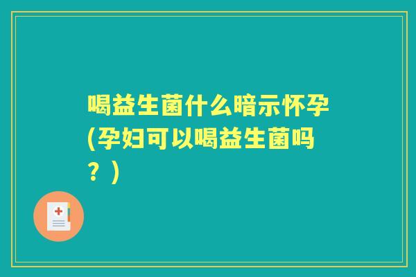 喝益生菌什么暗示怀孕(孕妇可以喝益生菌吗？)