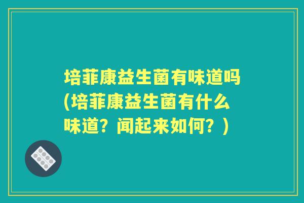 培菲康益生菌有味道吗(培菲康益生菌有什么味道?闻起来如何?) 培菲康益生菌有味道吗(培菲康益生菌有什么味道?闻起来如何?)