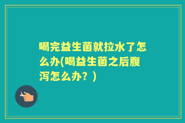 喝完益生菌就拉水了怎么办(喝益生菌之后怎么办？)