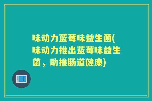 味动力蓝莓味益生菌(味动力推出蓝莓味益生菌，助推肠道健康)