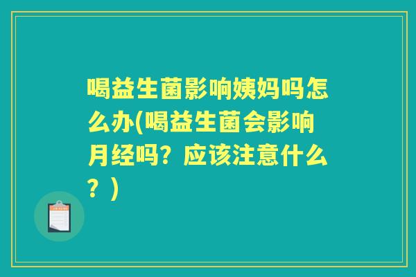 喝益生菌影响姨妈吗怎么办(喝益生菌会影响吗？应该注意什么？)