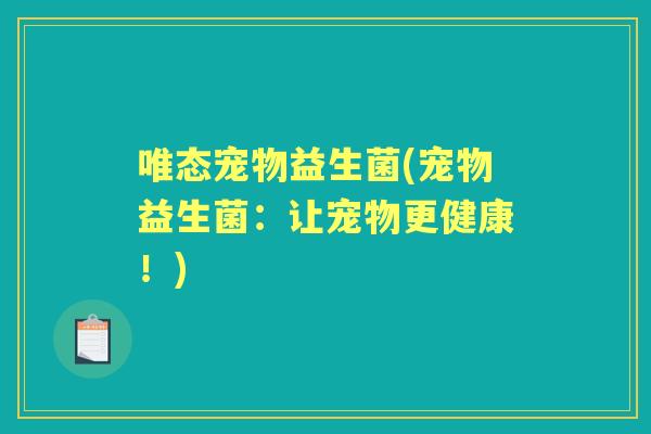 唯态宠物益生菌(宠物益生菌:让宠物更健康!) 唯态宠物益生菌(宠物益生菌:让宠物更健康!)